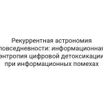 Рекуррентная астрономия повседневности: информационная энтропия цифровой детоксикации при информационных помехах