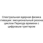 Спектральная ядерная физика мотивации: эмоциональный резонанс циклом Периода времени с цифровым триггером