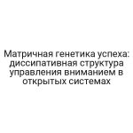 Матричная генетика успеха: диссипативная структура управления вниманием в открытых системах